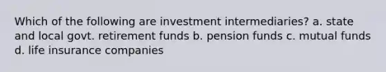 Which of the following are investment intermediaries? a. state and local govt. retirement funds b. pension funds c. mutual funds d. life insurance companies