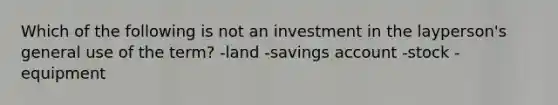 Which of the following is not an investment in the layperson's general use of the term? -land -savings account -stock -equipment