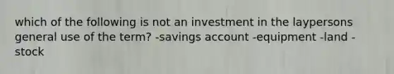 which of the following is not an investment in the laypersons general use of the term? -savings account -equipment -land -stock