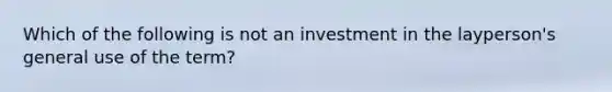 Which of the following is not an investment in the layperson's general use of the term?