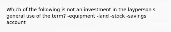 Which of the following is not an investment in the layperson's general use of the term? -equipment -land -stock -savings account