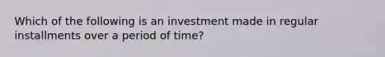 Which of the following is an investment made in regular installments over a period of time?