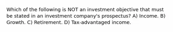 Which of the following is NOT an investment objective that must be stated in an investment company's prospectus? A) Income. B) Growth. C) Retirement. D) Tax-advantaged income.