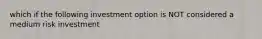 which if the following investment option is NOT considered a medium risk investment