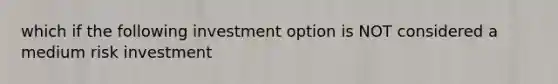 which if the following investment option is NOT considered a medium risk investment