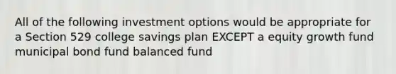 All of the following investment options would be appropriate for a Section 529 college savings plan EXCEPT a equity growth fund municipal bond fund balanced fund