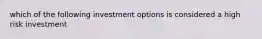 which of the following investment options is considered a high risk investment