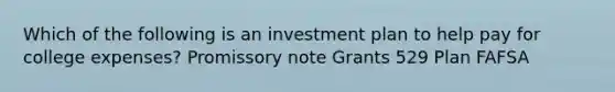 Which of the following is an investment plan to help pay for college expenses? Promissory note Grants 529 Plan FAFSA