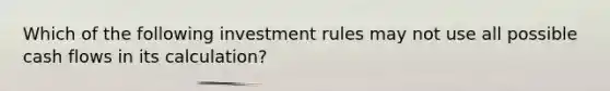 Which of the following investment rules may not use all possible cash flows in its calculation?