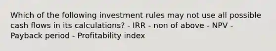 Which of the following investment rules may not use all possible cash flows in its calculations? - IRR - non of above - NPV - Payback period - Profitability index