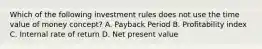 Which of the following investment rules does not use the time value of money concept? A. Payback Period B. Profitability index C. Internal rate of return D. Net present value