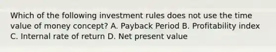 Which of the following investment rules does not use the time value of money concept? A. Payback Period B. Profitability index C. Internal rate of return D. Net present value