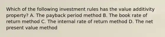 Which of the following investment rules has the value additivity property? A. The payback period method B. The book rate of return method C. The internal rate of return method D. The net present value method