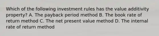 Which of the following investment rules has the value additivity property? A. The payback period method B. The book rate of return method C. The net present value method D. The internal rate of return method