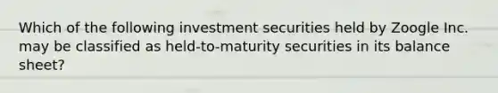 Which of the following investment securities held by Zoogle Inc. may be classified as held-to-maturity securities in its balance sheet?