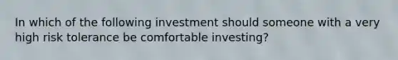 In which of the following investment should someone with a very high risk tolerance be comfortable investing?