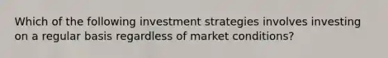 Which of the following investment strategies involves investing on a regular basis regardless of market conditions?