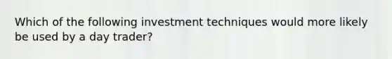 Which of the following investment techniques would more likely be used by a day trader?