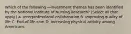 Which of the following ―investment themes has been identified by the National Institute of Nursing Research? (Select all that apply.) A. Interprofessional collaboration B. Improving quality of life C. End-of-life care D. Increasing physical activity among Americans