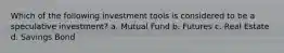 Which of the following investment tools is considered to be a speculative investment? a. Mutual Fund b. Futures c. Real Estate d. Savings Bond