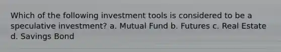 Which of the following investment tools is considered to be a speculative investment? a. Mutual Fund b. Futures c. Real Estate d. Savings Bond