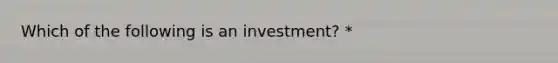 Which of the following is an investment? *