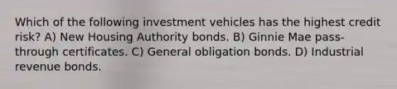 Which of the following investment vehicles has the highest credit risk? A) New Housing Authority bonds. B) Ginnie Mae pass-through certificates. C) General obligation bonds. D) Industrial revenue bonds.