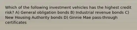 Which of the following investment vehicles has the highest credit risk? A) General obligation bonds B) Industrial revenue bonds C) New Housing Authority bonds D) Ginnie Mae pass-through certificates