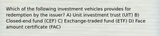 Which of the following investment vehicles provides for redemption by the issuer? A) Unit investment trust (UIT) B) Closed-end fund (CEF) C) Exchange-traded fund (ETF) D) Face amount certificate (FAC)