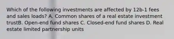 Which of the following investments are affected by 12b-1 fees and sales loads? A. Common shares of a real estate investment trustB. Open-end fund shares C. Closed-end fund shares D. Real estate limited partnership units