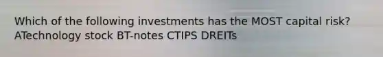 Which of the following investments has the MOST capital risk? ATechnology stock BT-notes CTIPS DREITs