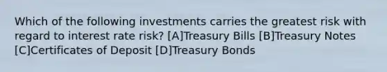 Which of the following investments carries the greatest risk with regard to interest rate risk? [A]Treasury Bills [B]Treasury Notes [C]Certificates of Deposit [D]Treasury Bonds