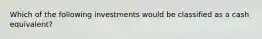 Which of the following investments would be classified as a cash equivalent?