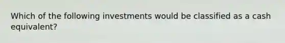 Which of the following investments would be classified as a cash equivalent?