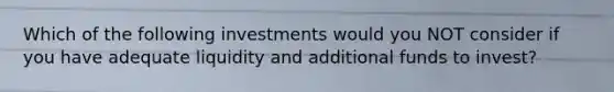 Which of the following investments would you NOT consider if you have adequate liquidity and additional funds to invest?