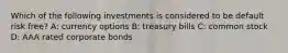 Which of the following investments is considered to be default risk free? A: currency options B: treasury bills C: common stock D: AAA rated corporate bonds