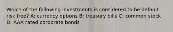 Which of the following investments is considered to be default risk free? A: currency options B: treasury bills C: common stock D: AAA rated corporate bonds