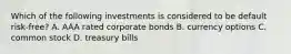 Which of the following investments is considered to be default risk-free? A. AAA rated corporate bonds B. currency options C. common stock D. treasury bills