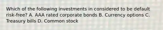 Which of the following investments in considered to be default risk-free? A. AAA rated corporate bonds B. Currency options C. Treasury bills D. Common stock