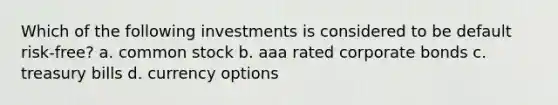 Which of the following investments is considered to be default risk-free? a. common stock b. aaa rated corporate bonds c. treasury bills d. currency options