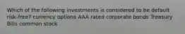 Which of the following investments is considered to be default risk-free? currency options AAA rated corporate bonds Treasury Bills common stock