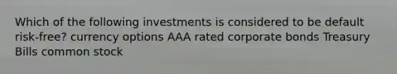 Which of the following investments is considered to be default risk-free? currency options AAA rated corporate bonds Treasury Bills common stock