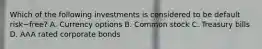 Which of the following investments is considered to be default risk−​free? A. Currency options B. Common stock C. Treasury bills D. AAA rated corporate bonds