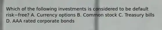 Which of the following investments is considered to be default risk−​free? A. Currency options B. Common stock C. Treasury bills D. AAA rated corporate bonds