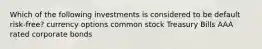 Which of the following investments is considered to be default risk-free? currency options common stock Treasury Bills AAA rated corporate bonds