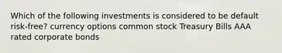 Which of the following investments is considered to be default risk-free? currency options common stock Treasury Bills AAA rated corporate bonds