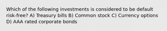 Which of the following investments is considered to be default risk-free? A) Treasury bills B) Common stock C) Currency options D) AAA rated corporate bonds