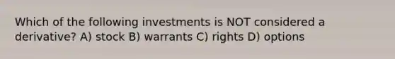 Which of the following investments is NOT considered a derivative? A) stock B) warrants C) rights D) options