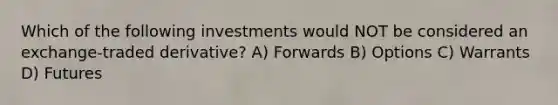 Which of the following investments would NOT be considered an exchange-traded derivative? A) Forwards B) Options C) Warrants D) Futures