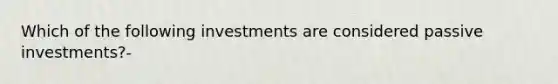 Which of the following investments are considered passive investments?-